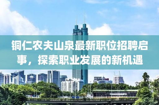 铜仁农夫山泉最新职位招聘启事，探索职业发展的新机遇