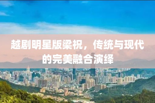 越剧明星版梁祝，传统与现代的完美融合演绎