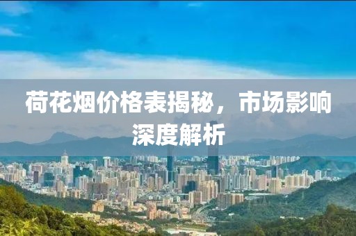 荷花烟价格表揭秘，市场影响深度解析
