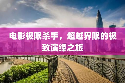 电影极限杀手，超越界限的极致演绎之旅