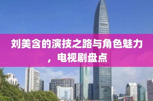 刘美含的演技之路与角色魅力，电视剧盘点