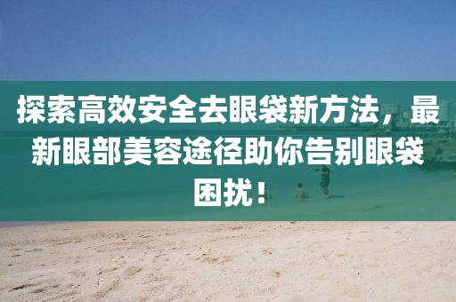 探索高效安全去眼袋新方法，最新眼部美容途径助你告别眼袋困扰！