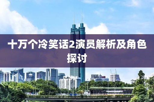十万个冷笑话2演员解析及角色探讨