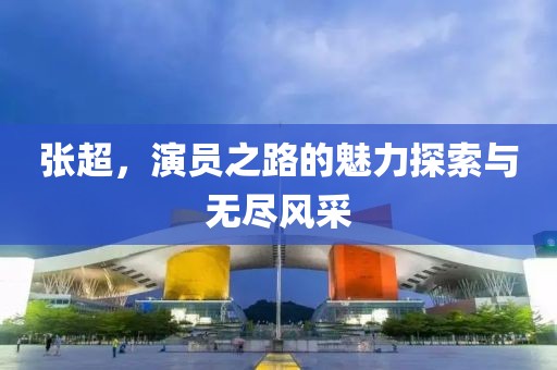 张超，演员之路的魅力探索与无尽风采