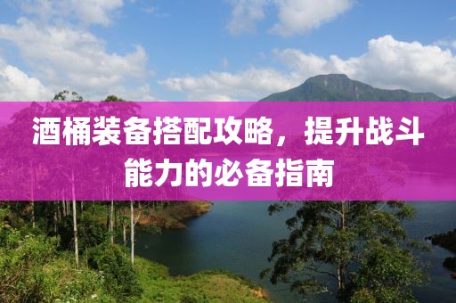 酒桶装备搭配攻略，提升战斗能力的必备指南