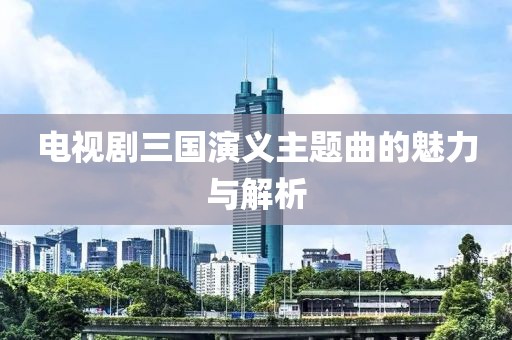 电视剧三国演义主题曲的魅力与解析