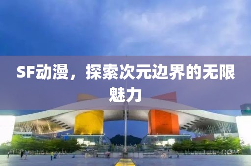 SF动漫，探索次元边界的无限魅力