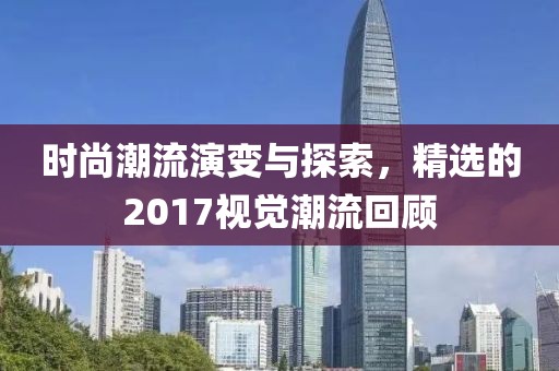 时尚潮流演变与探索，精选的2017视觉潮流回顾