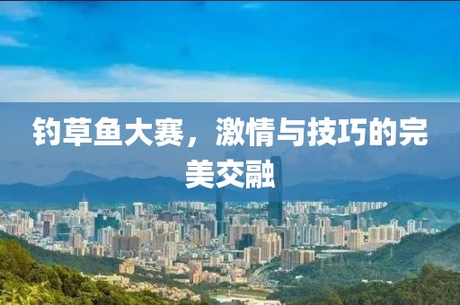 钓草鱼大赛，激情与技巧的完美交融