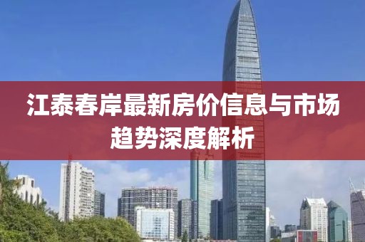 江泰春岸最新房价信息与市场趋势深度解析