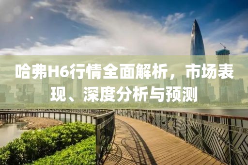 哈弗H6行情全面解析，市场表现、深度分析与预测