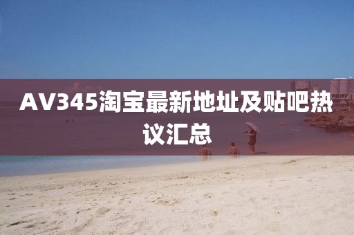 AV345淘宝最新地址及贴吧热议汇总