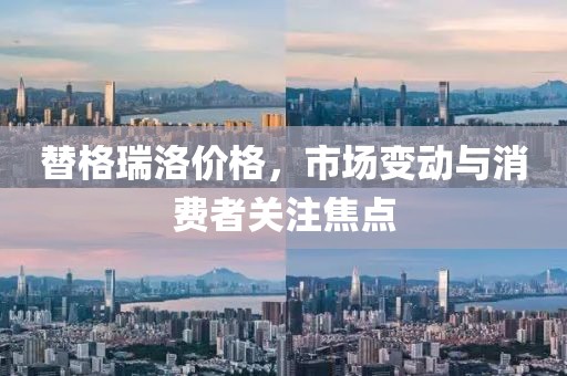 替格瑞洛价格，市场变动与消费者关注焦点