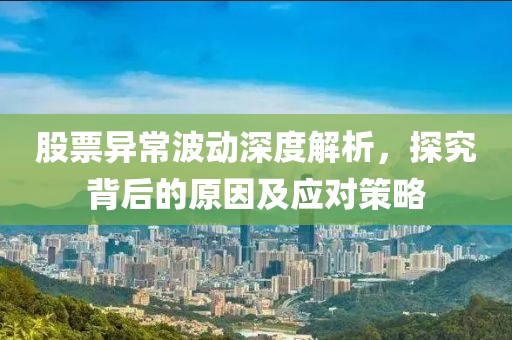 股票异常波动深度解析，探究背后的原因及应对策略
