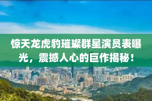 惊天龙虎豹璀璨群星演员表曝光，震撼人心的巨作揭秘！