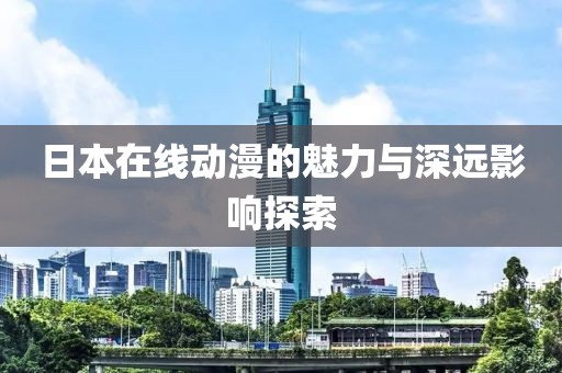 日本在线动漫的魅力与深远影响探索