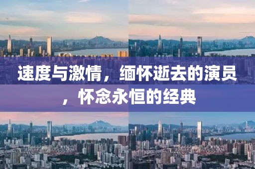 速度与激情，缅怀逝去的演员，怀念永恒的经典