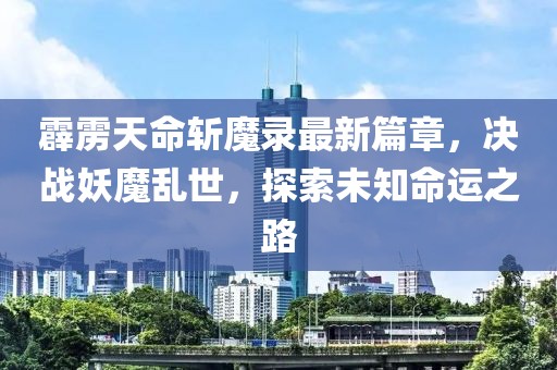 霹雳天命斩魔录最新篇章，决战妖魔乱世，探索未知命运之路