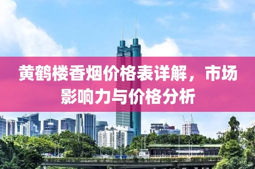 黄鹤楼香烟价格表详解，市场影响力与价格分析