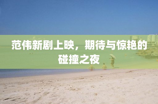 范伟新剧上映，期待与惊艳的碰撞之夜