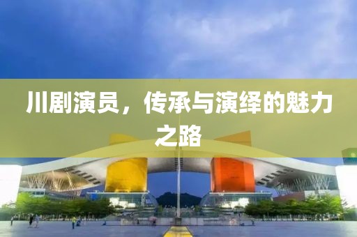 川剧演员，传承与演绎的魅力之路