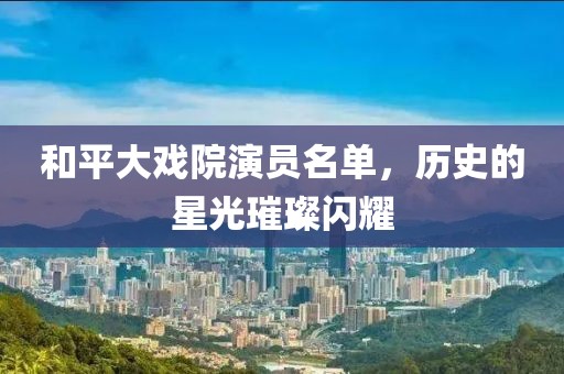 和平大戏院演员名单，历史的星光璀璨闪耀