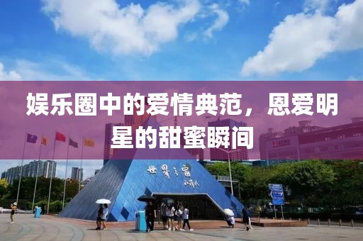 娱乐圈中的爱情典范，恩爱明星的甜蜜瞬间