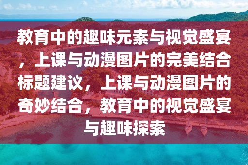教育中的趣味元素与视觉盛宴，上课与动漫图片的完美结合标题建议，上课与动漫图片的奇妙结合，教育中的视觉盛宴与趣味探索