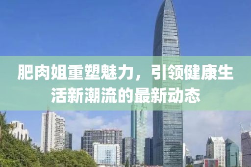 肥肉姐重塑魅力，引领健康生活新潮流的最新动态