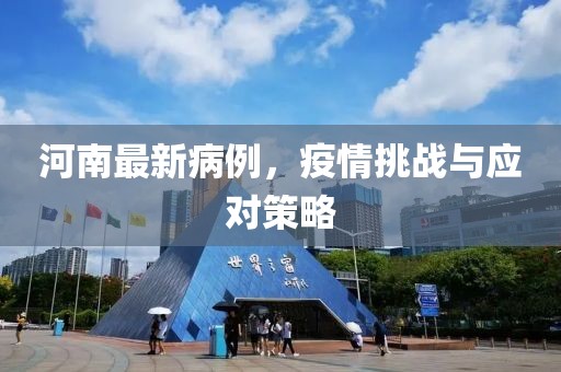 河南最新病例，疫情挑战与应对策略
