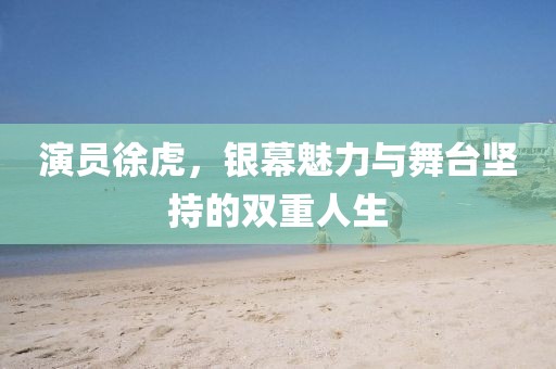 演员徐虎，银幕魅力与舞台坚持的双重人生