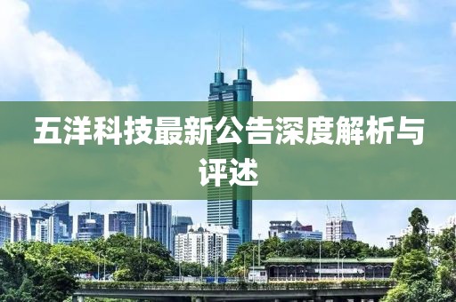 五洋科技最新公告深度解析与评述