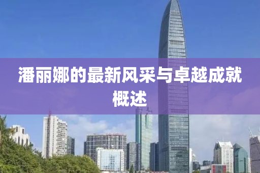 潘丽娜的最新风采与卓越成就概述