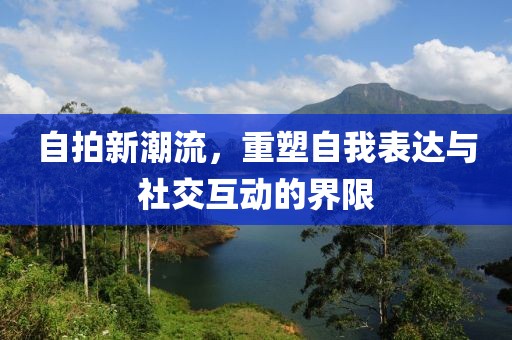 自拍新潮流，重塑自我表达与社交互动的界限