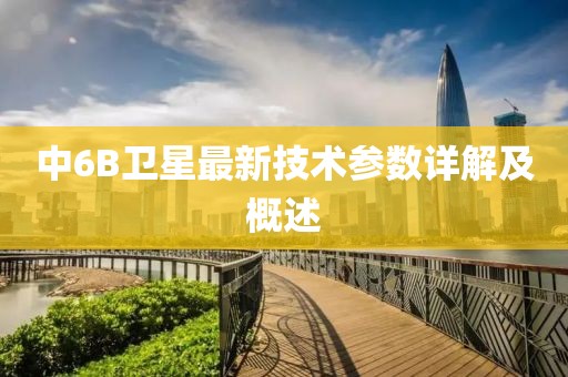 中6B卫星最新技术参数详解及概述