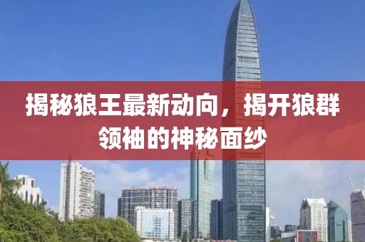 揭秘狼王最新动向，揭开狼群领袖的神秘面纱