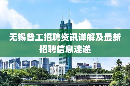 无锡普工招聘资讯详解及最新招聘信息速递