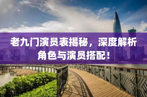 老九门演员表揭秘，深度解析角色与演员搭配！