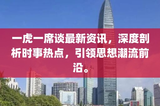 一虎一席谈最新资讯，深度剖析时事热点，引领思想潮流前沿。