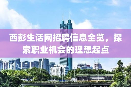 西彭生活网招聘信息全览，探索职业机会的理想起点