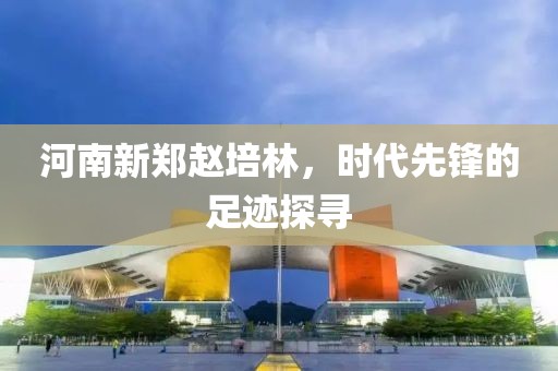 河南新郑赵培林，时代先锋的足迹探寻