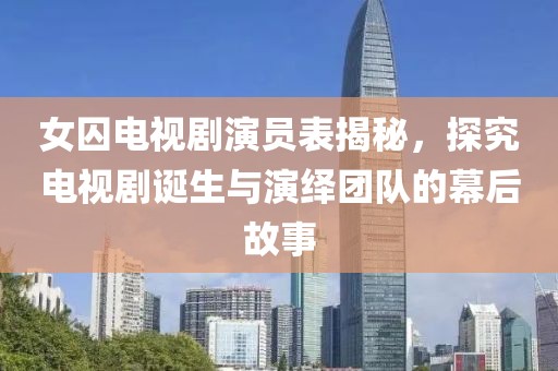 女囚电视剧演员表揭秘，探究电视剧诞生与演绎团队的幕后故事