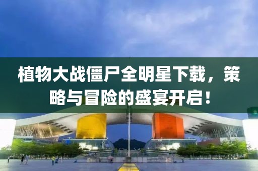 植物大战僵尸全明星下载，策略与冒险的盛宴开启！