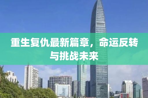 重生复仇最新篇章，命运反转与挑战未来