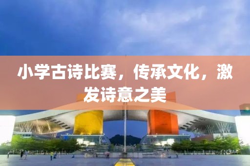 小学古诗比赛，传承文化，激发诗意之美
