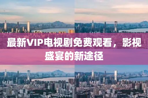 最新VIP电视剧免费观看，影视盛宴的新途径