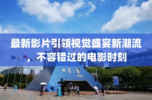 最新影片引领视觉盛宴新潮流，不容错过的电影时刻