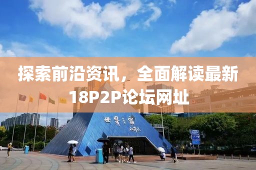 探索前沿资讯，全面解读最新18P2P论坛网址