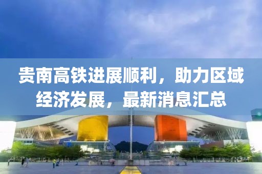 贵南高铁进展顺利，助力区域经济发展，最新消息汇总