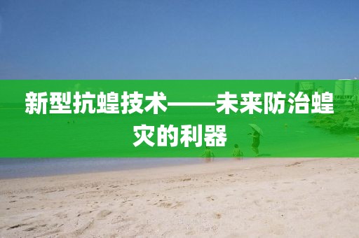 新型抗蝗技术——未来防治蝗灾的利器